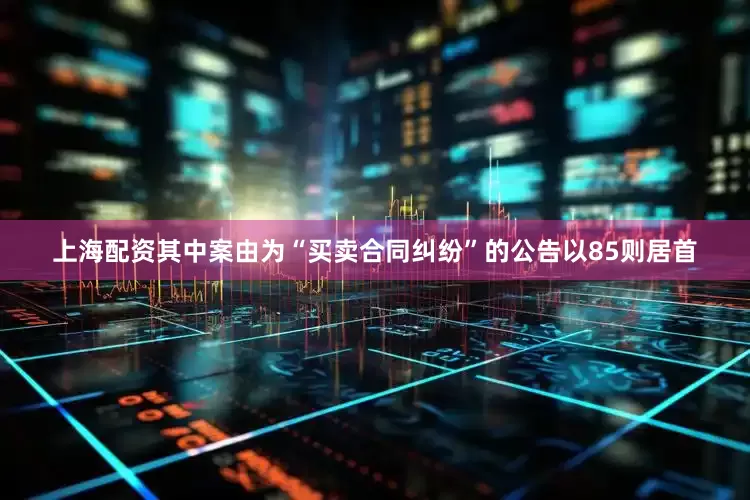上海配资其中案由为“买卖合同纠纷”的公告以85则居首