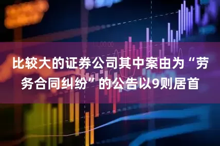 比较大的证券公司其中案由为“劳务合同纠纷”的公告以9则居首