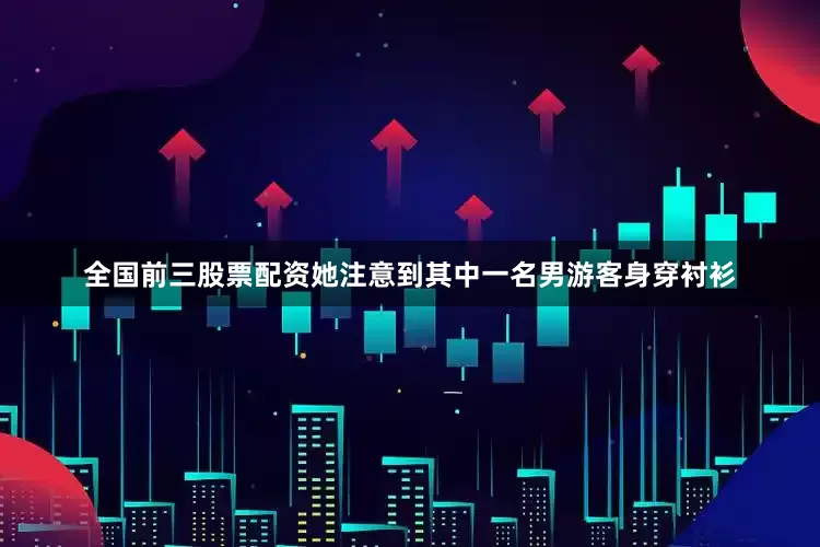 全国前三股票配资她注意到其中一名男游客身穿衬衫