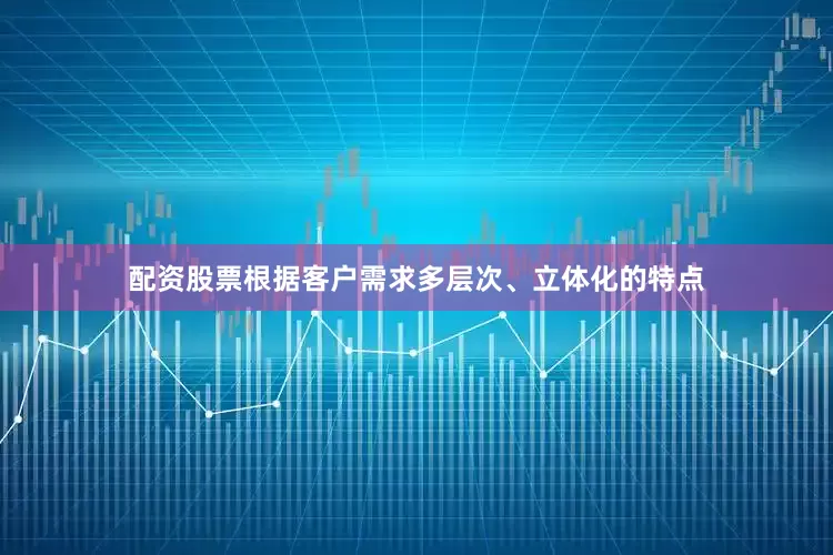 配资股票根据客户需求多层次、立体化的特点