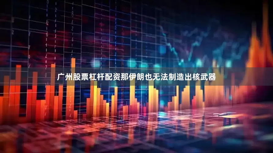 广州股票杠杆配资那伊朗也无法制造出核武器