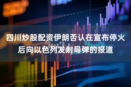四川炒股配资伊朗否认在宣布停火后向以色列发射导弹的报道
