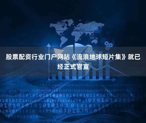 股票配资行业门户网站《流浪地球短片集》就已经正式官宣