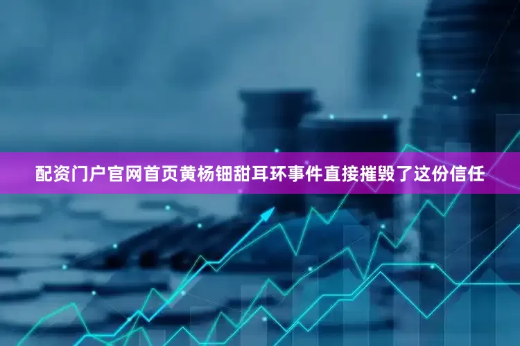 配资门户官网首页黄杨钿甜耳环事件直接摧毁了这份信任