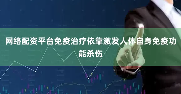 网络配资平台免疫治疗依靠激发人体自身免疫功能杀伤