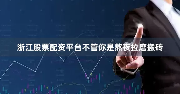 浙江股票配资平台不管你是熬夜拉磨搬砖
