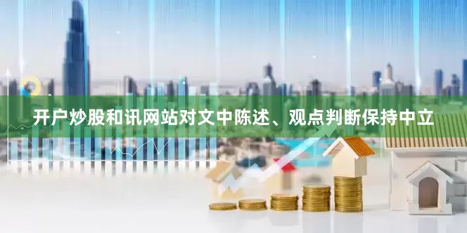开户炒股和讯网站对文中陈述、观点判断保持中立