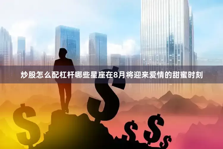 炒股怎么配杠杆哪些星座在8月将迎来爱情的甜蜜时刻