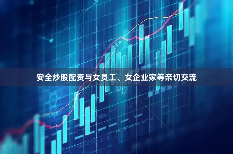 安全炒股配资与女员工、女企业家等亲切交流