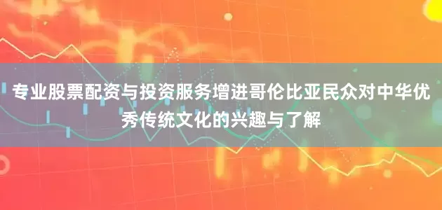 专业股票配资与投资服务增进哥伦比亚民众对中华优秀传统文化的兴趣与了解