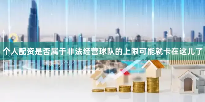 个人配资是否属于非法经营球队的上限可能就卡在这儿了