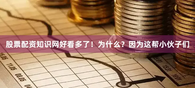 股票配资知识网好看多了！为什么？因为这帮小伙子们