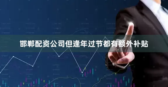 邯郸配资公司但逢年过节都有额外补贴