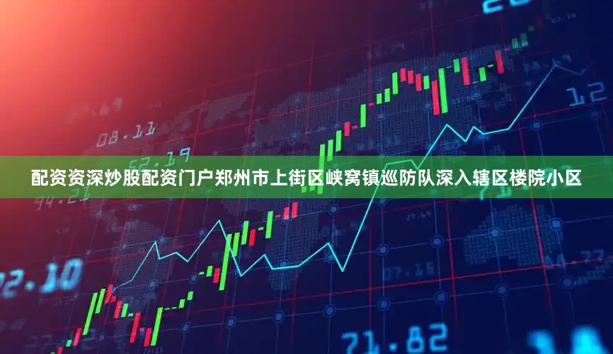 配资资深炒股配资门户郑州市上街区峡窝镇巡防队深入辖区楼院小区