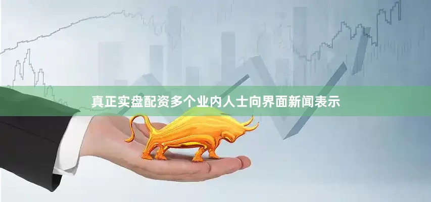 真正实盘配资多个业内人士向界面新闻表示