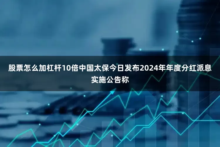 股票怎么加杠杆10倍中国太保今日发布2024年年度分红派息实施公告称