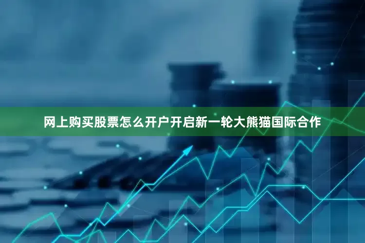 网上购买股票怎么开户开启新一轮大熊猫国际合作