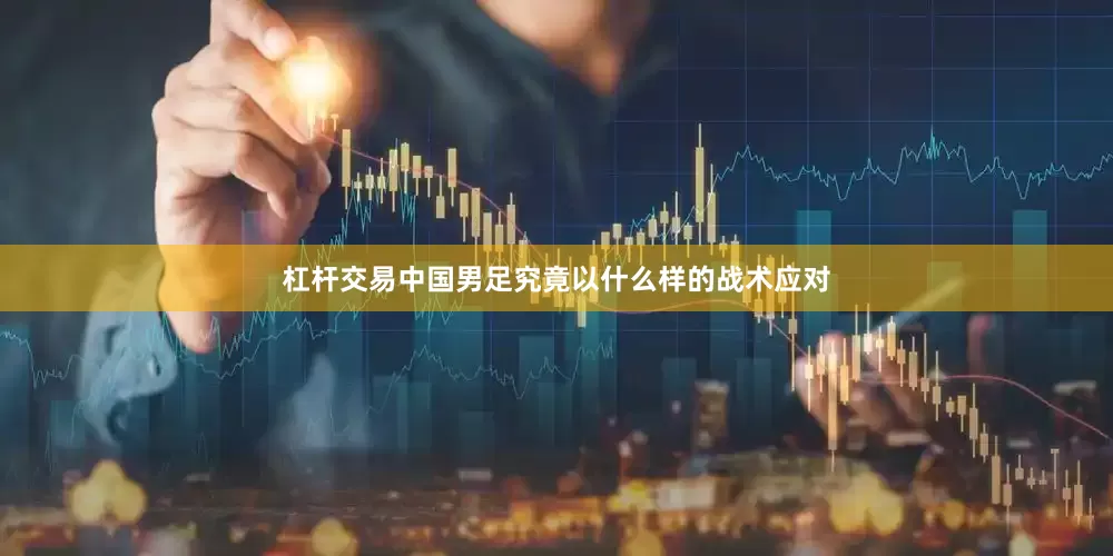 杠杆交易中国男足究竟以什么样的战术应对