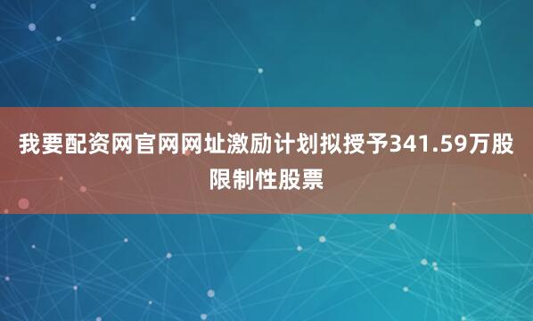 我要配资网官网网址激励计划拟授予341.59万股限制性股票
