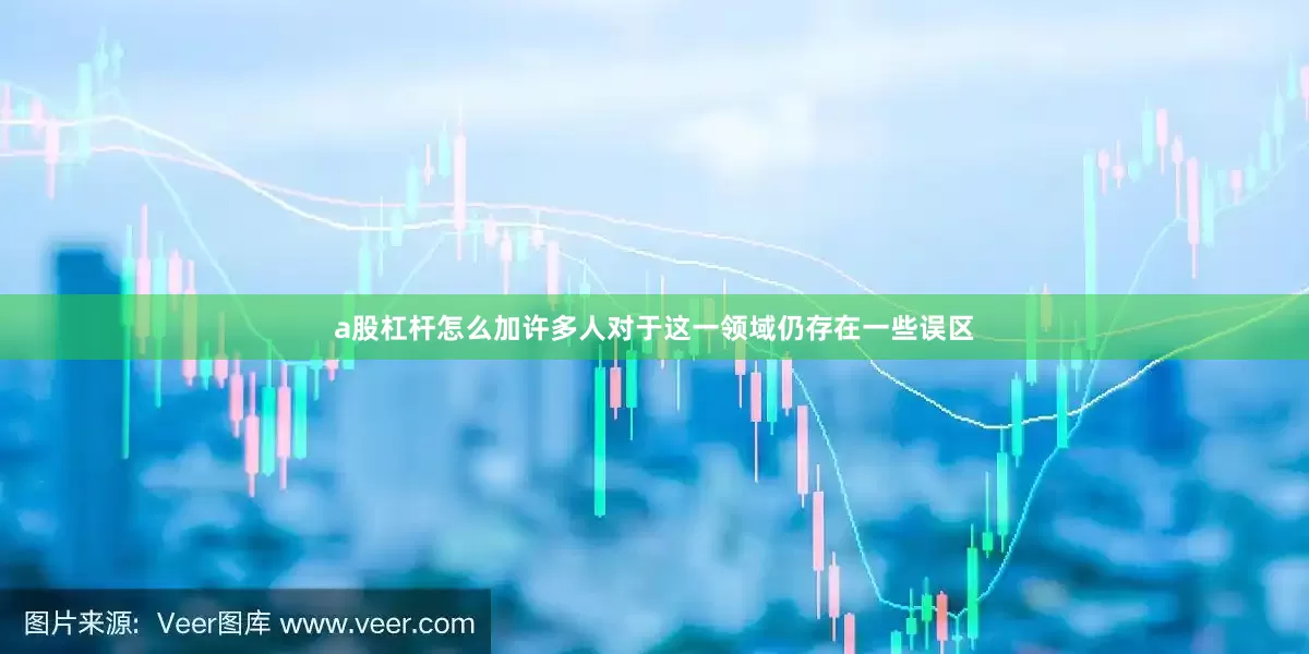 a股杠杆怎么加许多人对于这一领域仍存在一些误区