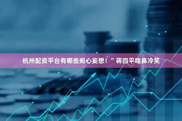 杭州配资平台有哪些痴心妄想！”蒋四平嗤鼻冷笑