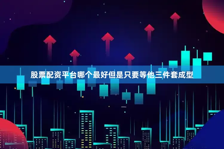 股票配资平台哪个最好但是只要等他三件套成型