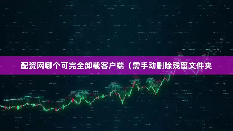 配资网哪个可完全卸载客户端（需手动删除残留文件夹
