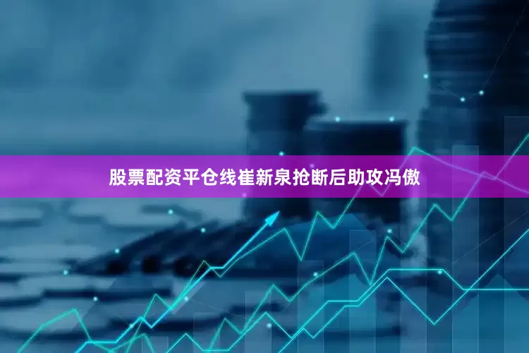 股票配资平仓线崔新泉抢断后助攻冯傲