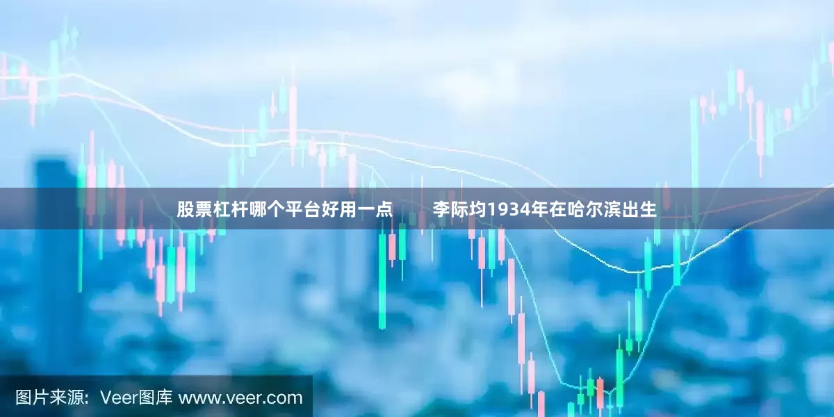 股票杠杆哪个平台好用一点        李际均1934年在哈尔滨出生