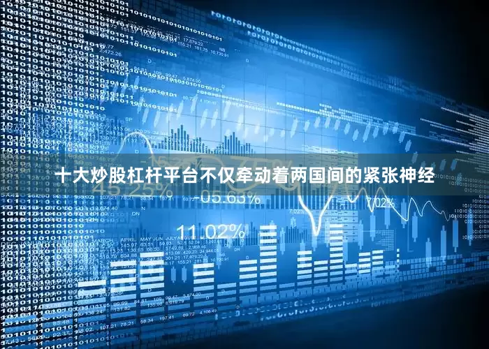 十大炒股杠杆平台不仅牵动着两国间的紧张神经