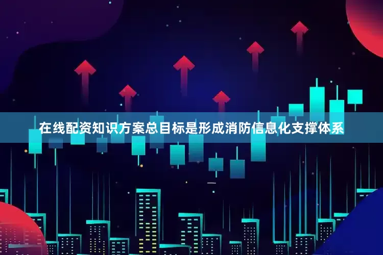 在线配资知识方案总目标是形成消防信息化支撑体系