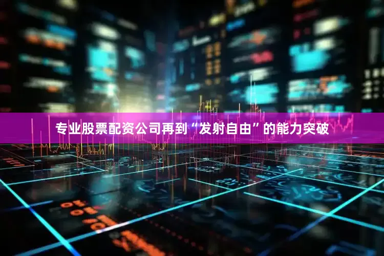 专业股票配资公司再到“发射自由”的能力突破