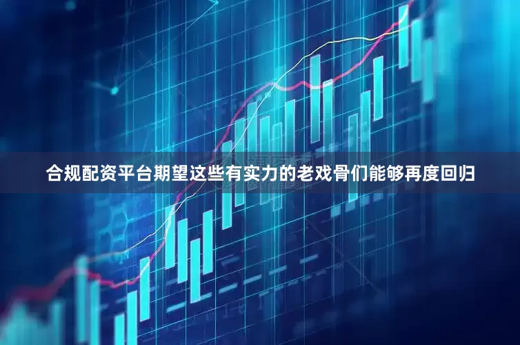 合规配资平台期望这些有实力的老戏骨们能够再度回归