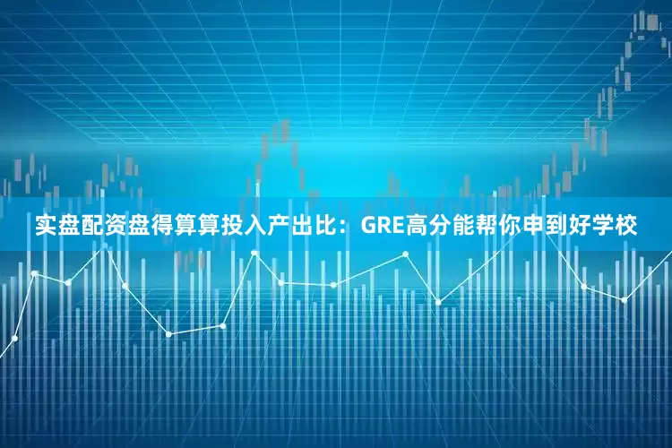 实盘配资盘得算算投入产出比：GRE高分能帮你申到好学校