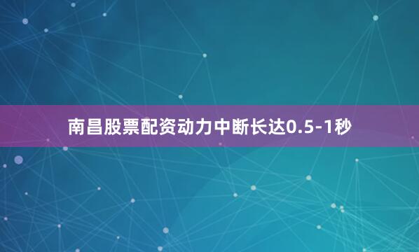 南昌股票配资动力中断长达0.5-1秒