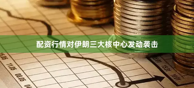 配资行情对伊朗三大核中心发动袭击