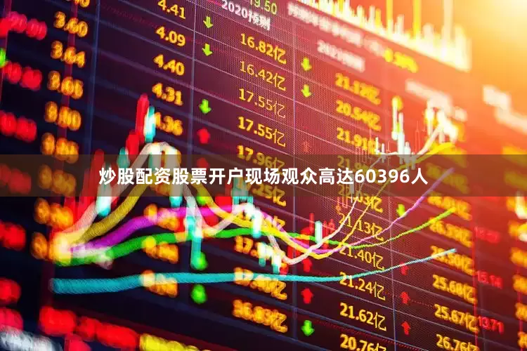 炒股配资股票开户现场观众高达60396人