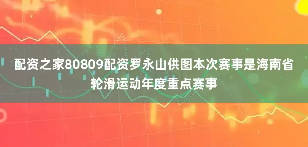 配资之家80809配资罗永山供图本次赛事是海南省轮滑运动年度重点赛事