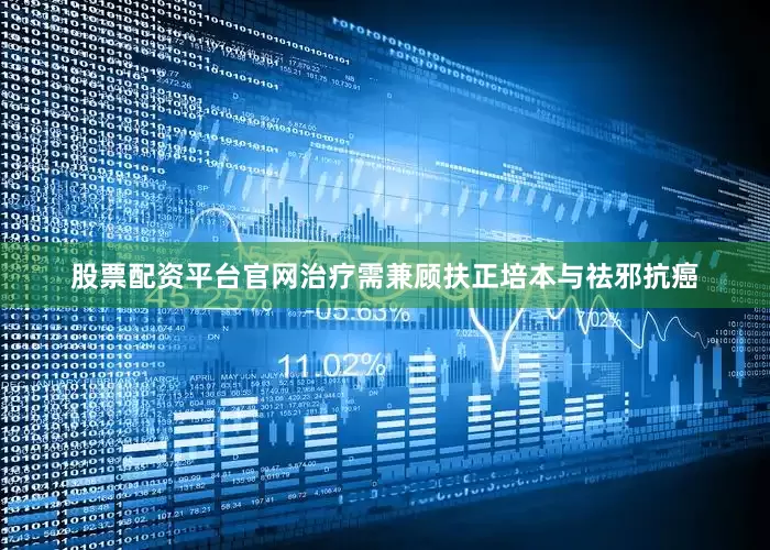 股票配资平台官网治疗需兼顾扶正培本与祛邪抗癌