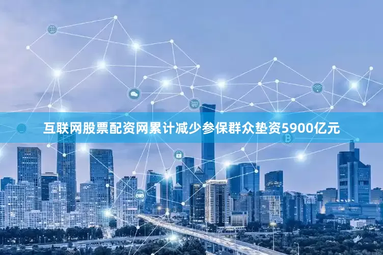 互联网股票配资网累计减少参保群众垫资5900亿元