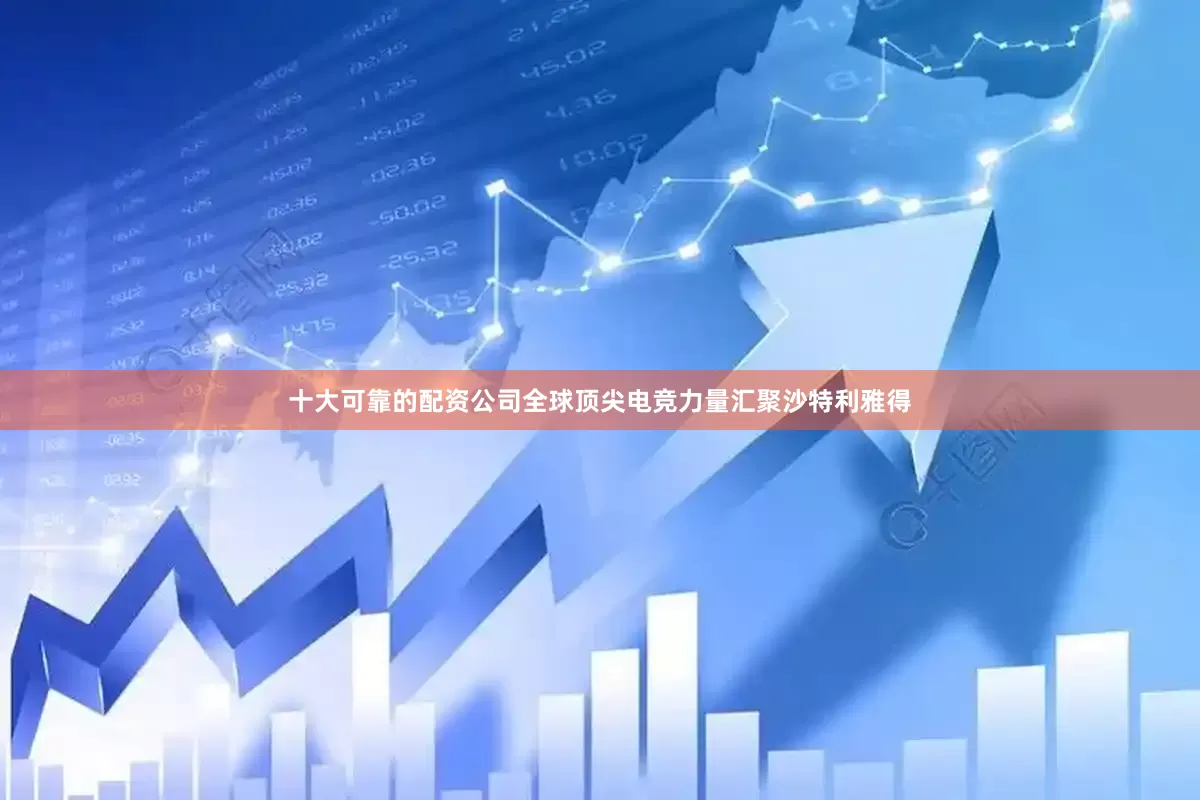十大可靠的配资公司全球顶尖电竞力量汇聚沙特利雅得