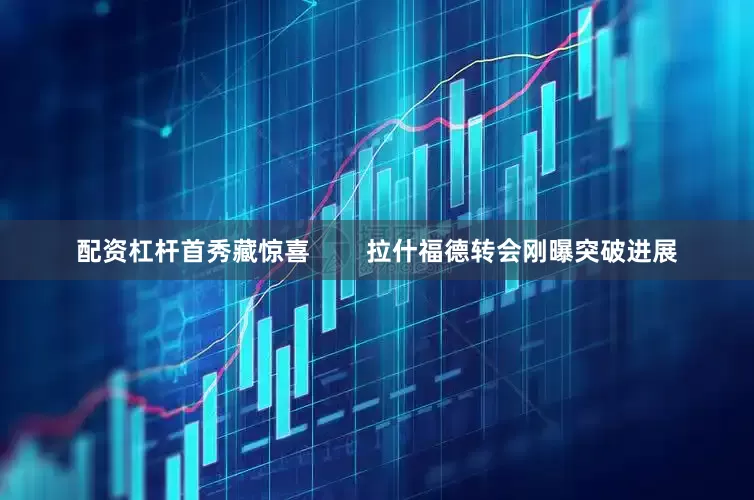配资杠杆首秀藏惊喜        拉什福德转会刚曝突破进展