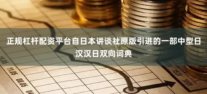 正规杠杆配资平台自日本讲谈社原版引进的一部中型日汉汉日双向词典