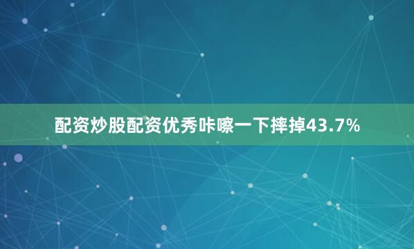 配资炒股配资优秀咔嚓一下摔掉43.7%