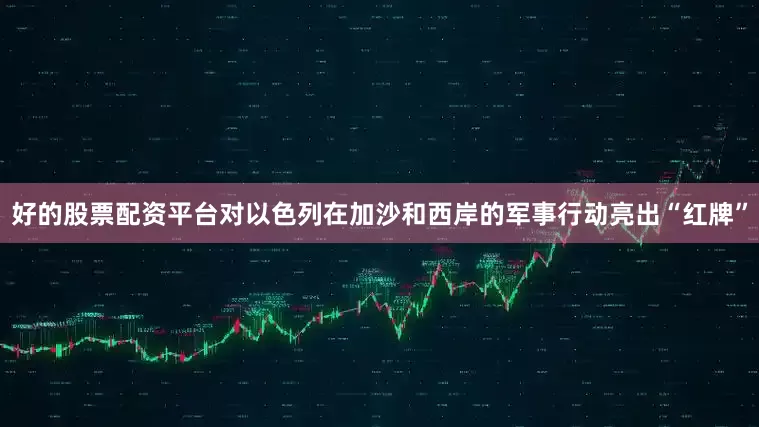 好的股票配资平台对以色列在加沙和西岸的军事行动亮出“红牌”