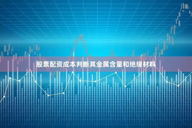 股票配资成本判断其金属含量和绝缘材料