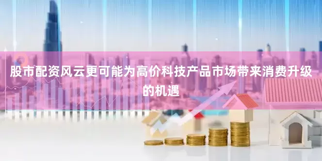 股市配资风云更可能为高价科技产品市场带来消费升级的机遇