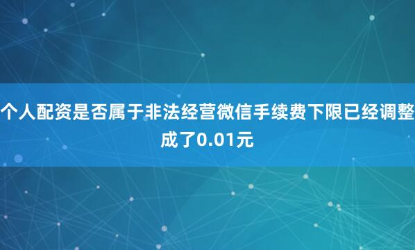 个人配资是否属于非法经营微信手续费下限已经调整成了0.01元