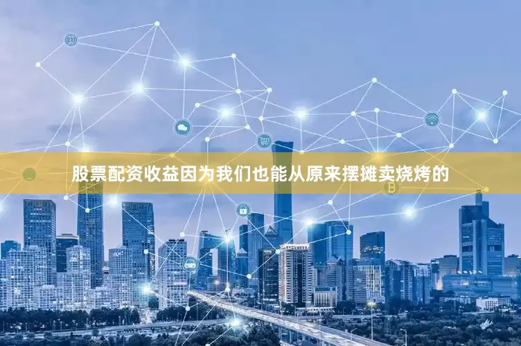 股票配资收益因为我们也能从原来摆摊卖烧烤的