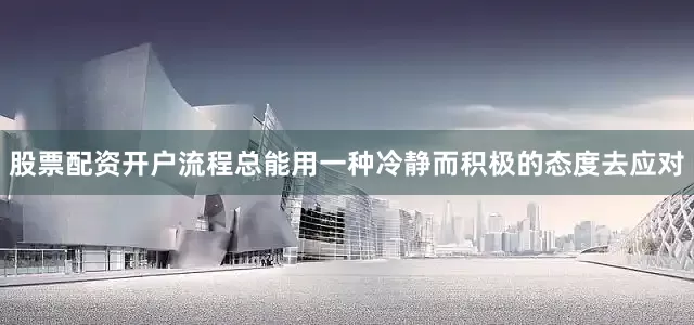 股票配资开户流程总能用一种冷静而积极的态度去应对